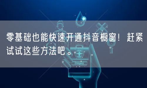 零基础也能快速开通抖音橱窗！赶紧试试这些方法吧。