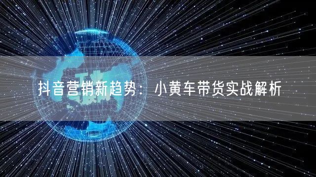 抖音营销新趋势：小黄车带货实战解析