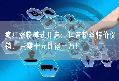 疯狂涨粉模式开启：抖音粉丝特价促销，只需十元即得一万！