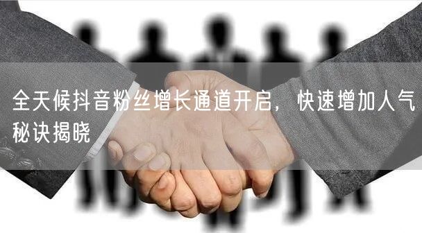 全天候抖音粉丝增长通道开启，快速增加人气秘诀揭晓