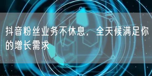 抖音粉丝业务不休息，全天候满足你的增长需求