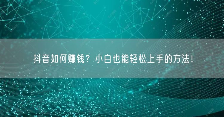抖音如何赚钱？小白也能轻松上手的方法！
