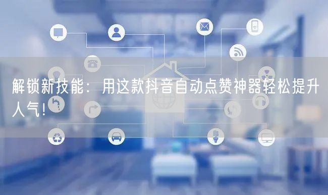 解锁新技能：用这款抖音自动点赞神器轻松提升人气！