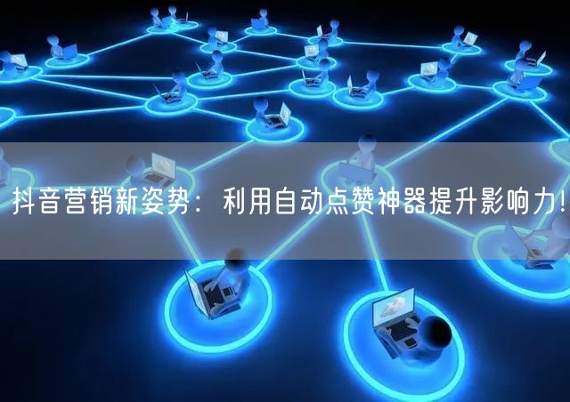 抖音营销新姿势：利用自动点赞神器提升影响力！