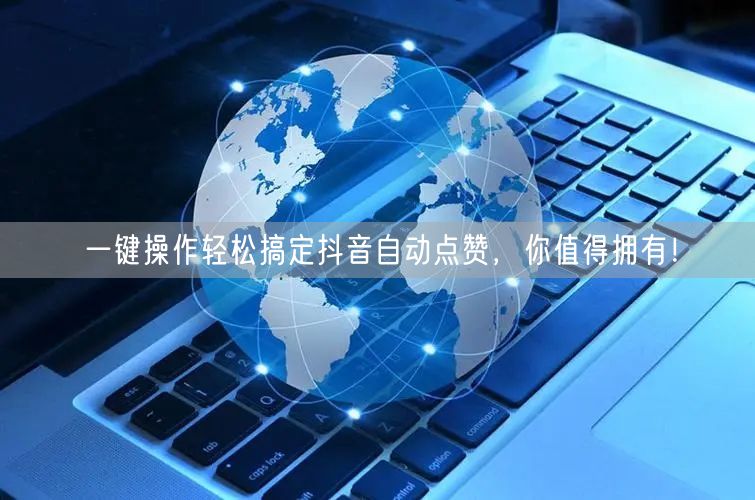 一键操作轻松搞定抖音自动点赞，你值得拥有！