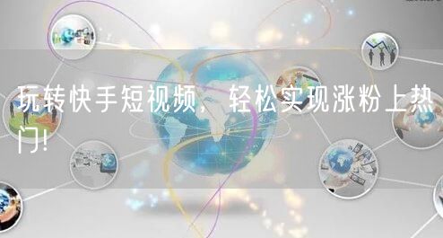 玩转快手短视频，轻松实现涨粉上热门!