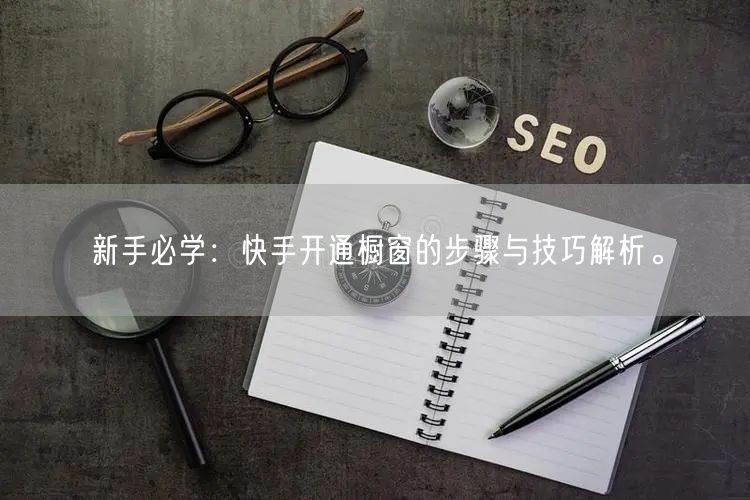 新手必学：快手开通橱窗的步骤与技巧解析。