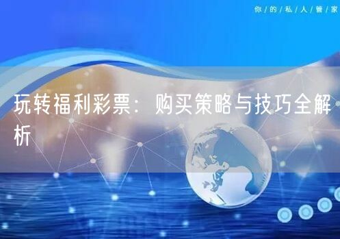 玩转福利彩票：购买策略与技巧全解析