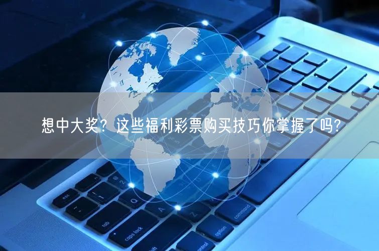 想中大奖？这些福利彩票购买技巧你掌握了吗?