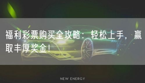 福利彩票购买全攻略：轻松上手，赢取丰厚奖金！