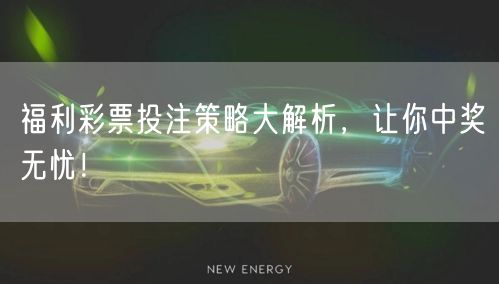福利彩票投注策略大解析，让你中奖无忧！