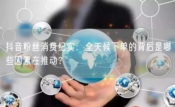 抖音粉丝消费纪实：全天候下单的背后是哪些因素在推动？
