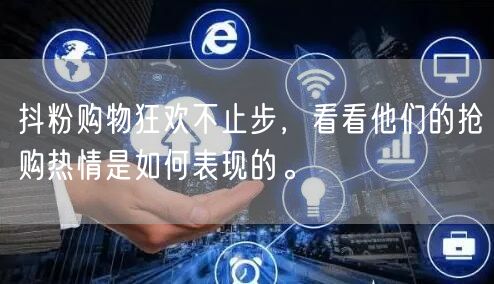 抖粉购物狂欢不止步，看看他们的抢购热情是如何表现的。
