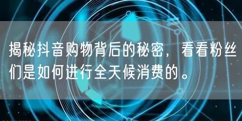 揭秘抖音购物背后的秘密，看看粉丝们是如何进行全天候消费的。