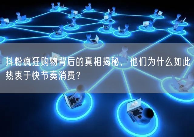 抖粉疯狂购物背后的真相揭秘，他们为什么如此热衷于快节奏消费？