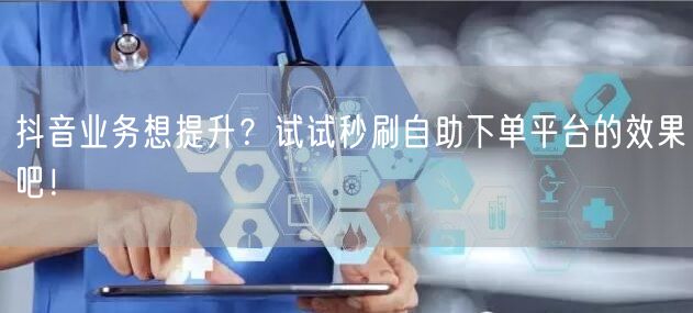 抖音业务想提升？试试秒刷自助下单平台的效果吧！