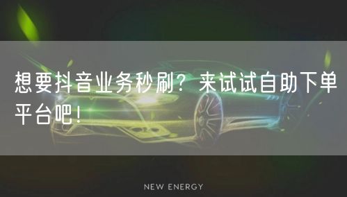 想要抖音业务秒刷？来试试自助下单平台吧！