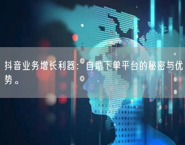 抖音业务增长利器：自助下单平台的秘密与优势。