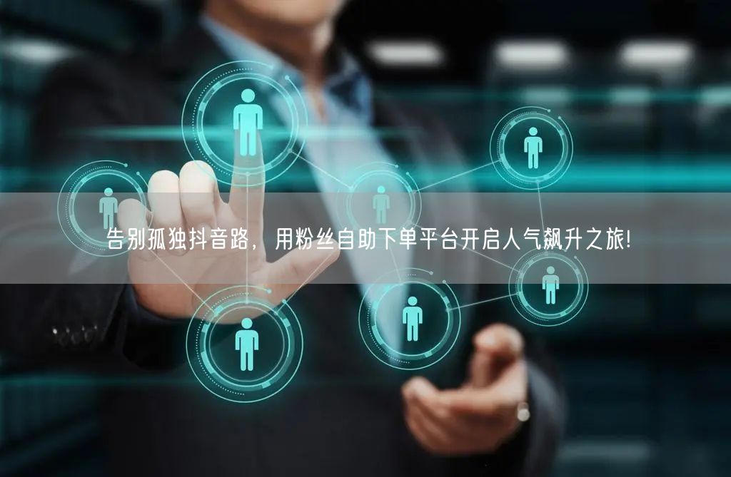 告别孤独抖音路，用粉丝自助下单平台开启人气飙升之旅!